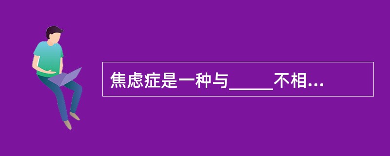 焦虑症是一种与_____不相适合的焦虑反应为特征的神经症。