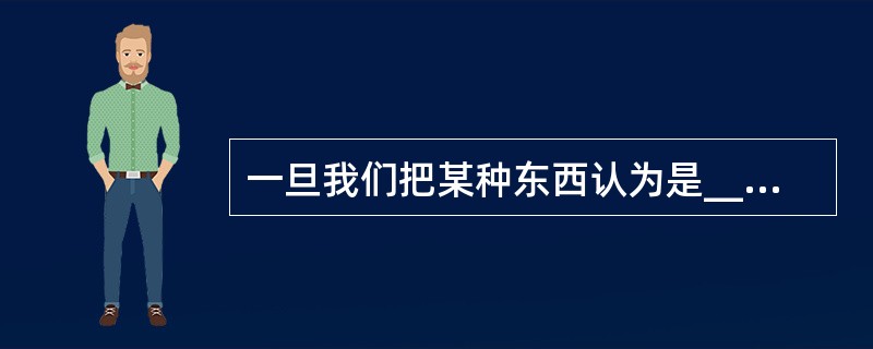 一旦我们把某种东西认为是__________的,对于那些熟悉的事物,我们就很难看