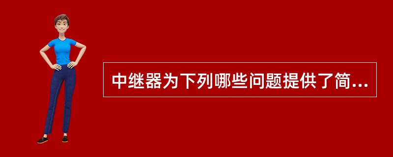 中继器为下列哪些问题提供了简单的解决方案?A、网络上有过多类型的不兼容设备;B、