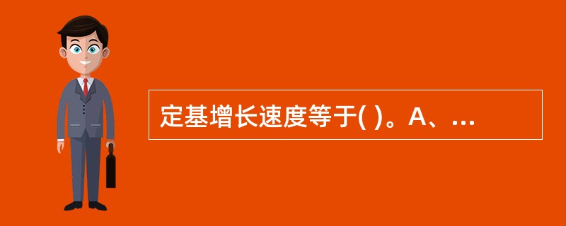 定基增长速度等于( )。A、定基发展速度£­1B、环比发展速度的连乘积C、环比增