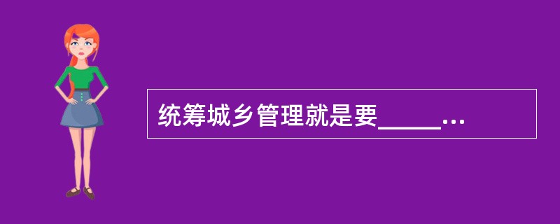 统筹城乡管理就是要__________城乡二元经济社会结构,__________