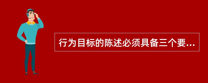 行为目标的陈述必须具备三个要素:具体目标、产生条件和_____。