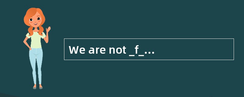 We are not _f______ ,but very busy now.