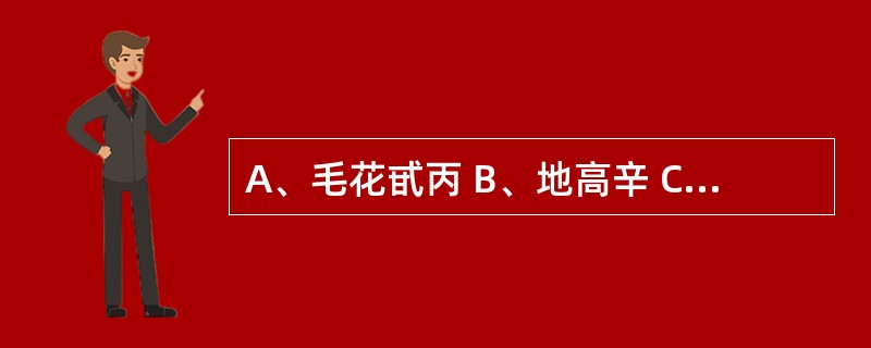 A、毛花甙丙 B、地高辛 C、洋地黄毒甙 D、多巴胺 E、多巴酚丁胺 快速短效类