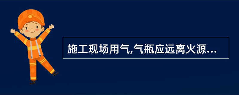 施工现场用气,气瓶应远离火源,距火源距离不应小于( ),并应采取避免高温和防止暴