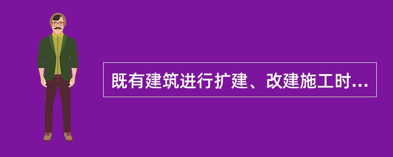 既有建筑进行扩建、改建施工时,必须明确划分施工区和非施工区。施工区和非施工区之间