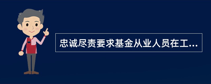 忠诚尽责要求基金从业人员在工作中要做到( )。