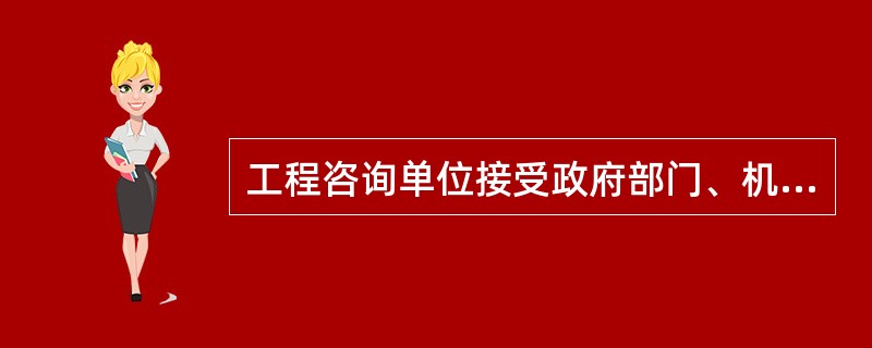 工程咨询单位接受政府部门、机构委托,为它们出资建设项目、课题研究提供服务,包括(