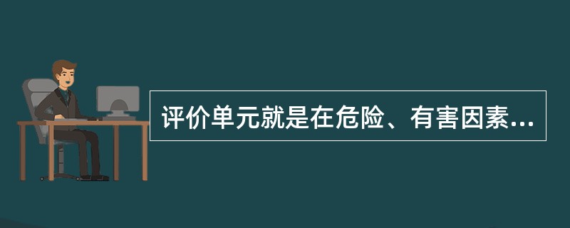 评价单元就是在危险、有害因素识别与分析的基础上,根据评价( )和评价方法的需要,