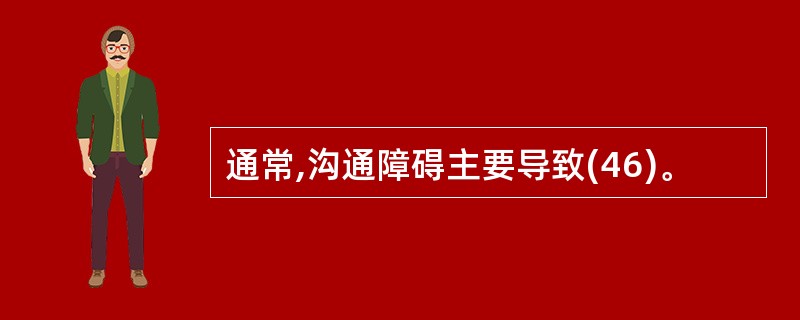 通常,沟通障碍主要导致(46)。