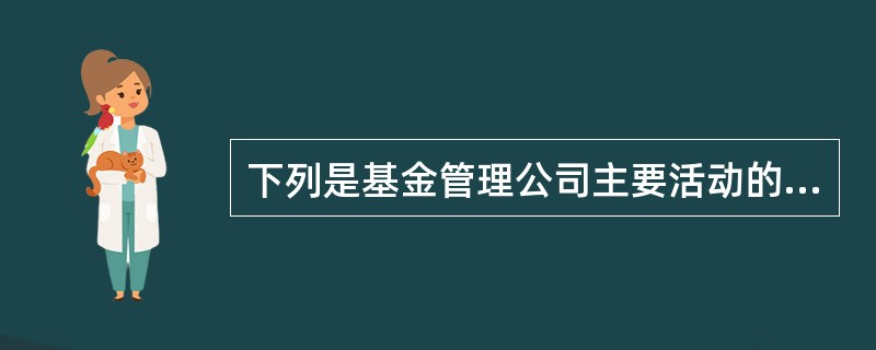 下列是基金管理公司主要活动的是( )。