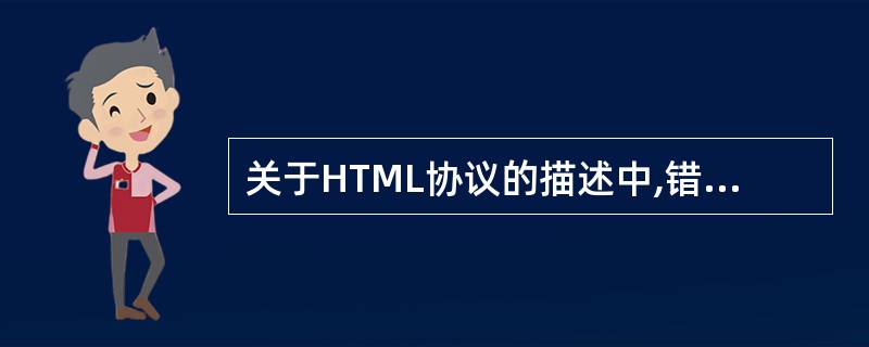 关于HTML协议的描述中,错误的是( )。A) HTML可以包含指向其他文档的链