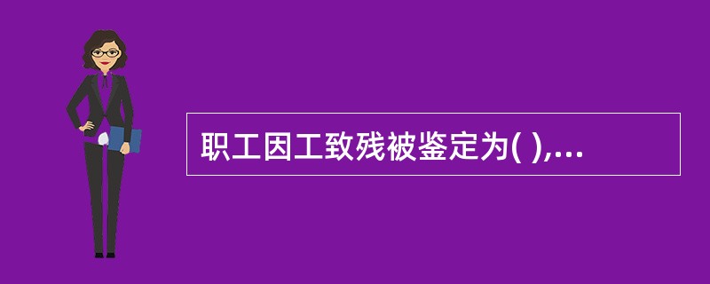 职工因工致残被鉴定为( ),应当退出生产、工作岗位,终止劳动关系,发给工伤伤残抚