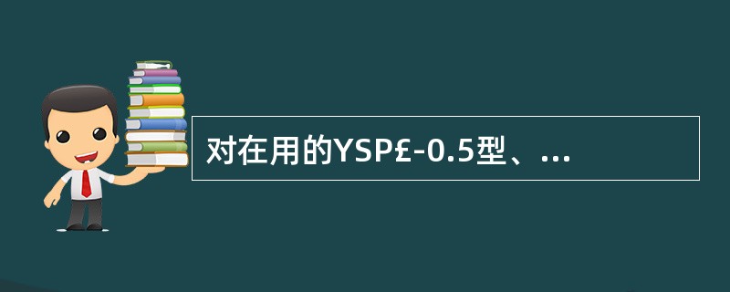 对在用的YSP£­0.5型、YSP£­2.0型、YSP£­5.O型、YSP£­1