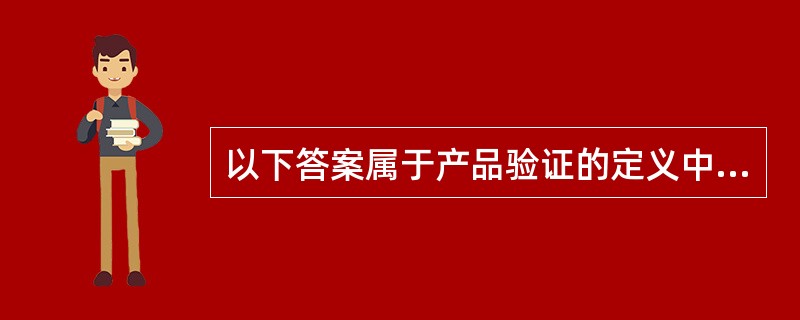 以下答案属于产品验证的定义中“客观证据”的是( )。