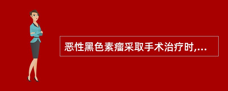 恶性黑色素瘤采取手术治疗时,不正确的是