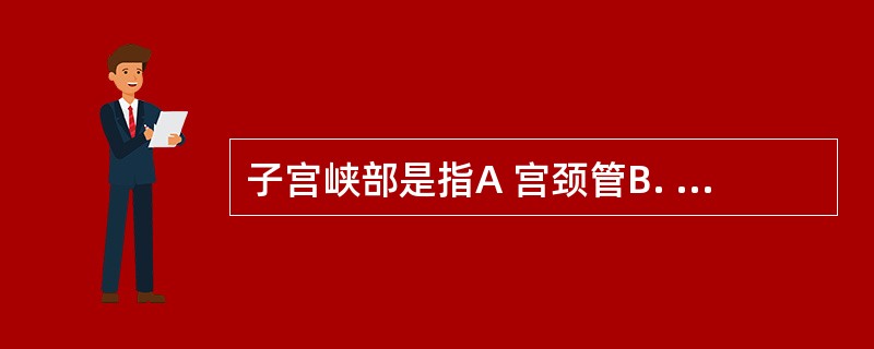 子宫峡部是指A 宫颈管B. 宫颈阴道部C. 子宫狭窄部D 宫颈与宫体之间部位E.