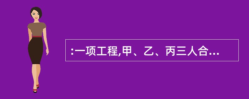 :一项工程,甲、乙、丙三人合做需要13小时完成。如果丙休息2小时,乙就要多做4小