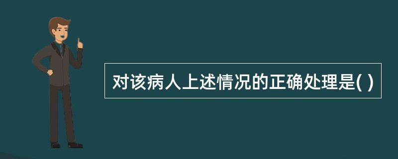 对该病人上述情况的正确处理是( )
