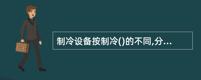 制冷设备按制冷()的不同,分为蒸气压缩式制冷和吸收式制冷。