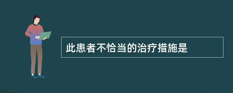 此患者不恰当的治疗措施是