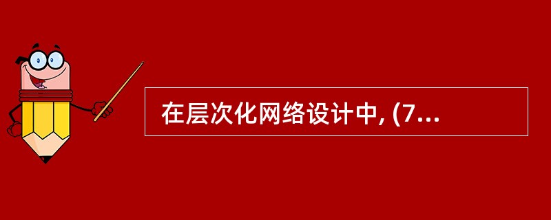  在层次化网络设计中, (70) 不是分布层£¯接入层交换机的选型策略。 (7