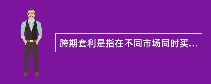 跨期套利是指在不同市场同时买入、卖出同种商品不同交割月份的期货合约,以期在有利时