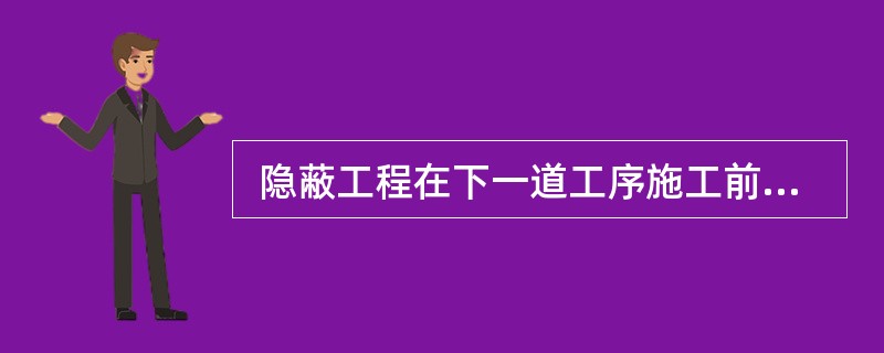  隐蔽工程在下一道工序施工前,监理人员进行检查验收,应认真做好验收记录。以下关