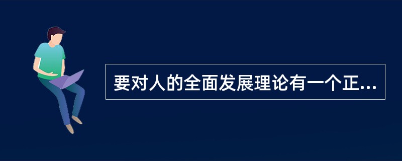 要对人的全面发展理论有一个正确全面的理解,就不能不看到这一发展的社会历史条件,以