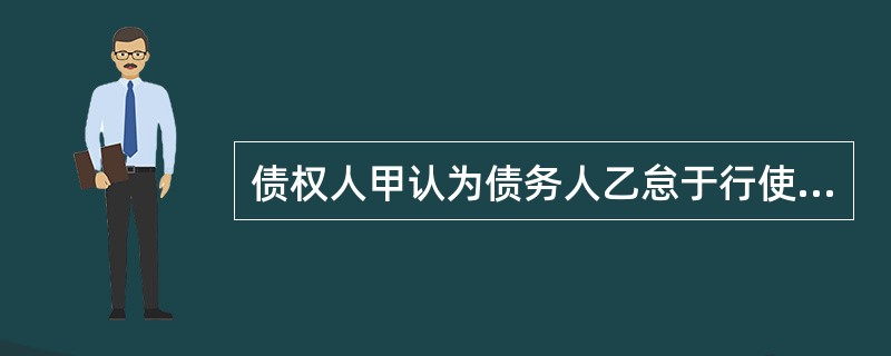 债权人甲认为债务人乙怠于行使其债权给自己造成损害,欲提起代位诉讼、下列各项债权中