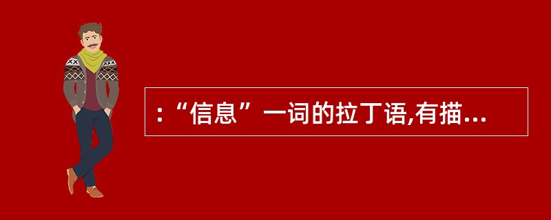 :“信息”一词的拉丁语,有描述、陈述、概要等意,英语有通知、报告、消息、报道、情