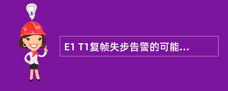 E1 T1复帧失步告警的可能原因为().A、E1 T1设置异常B、E1 T1传输