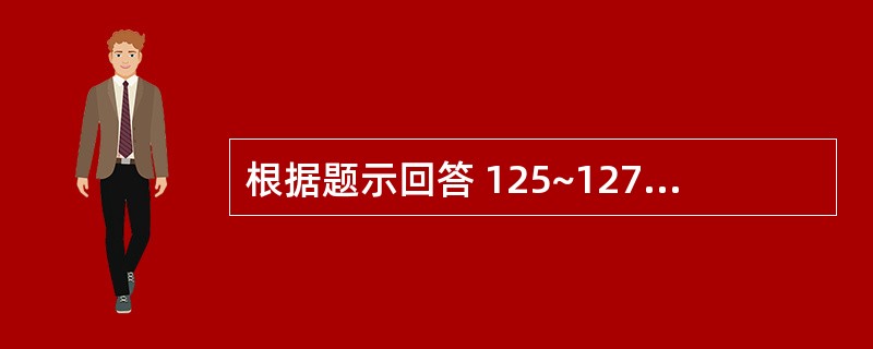 根据题示回答 125~127 题:(共用题干)男性,60岁,肠梗阻3天人院。查体