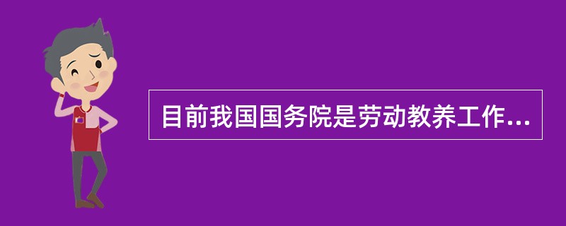 目前我国国务院是劳动教养工作的主管机关,是劳动教养的领导机关。( )