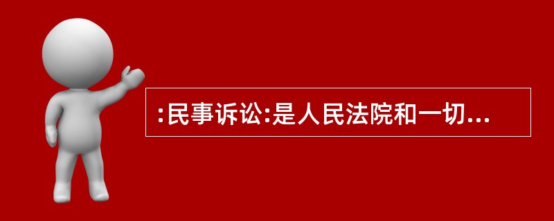 :民事诉讼:是人民法院和一切诉讼参与人,在审理民事案件的过程中所进行的各种诉讼活