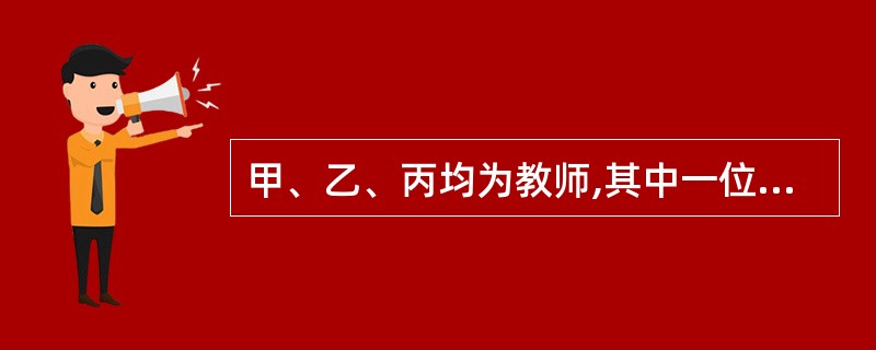 甲、乙、丙均为教师,其中一位是大学教师,一位是中学教师,一位是小学教师。并且大学