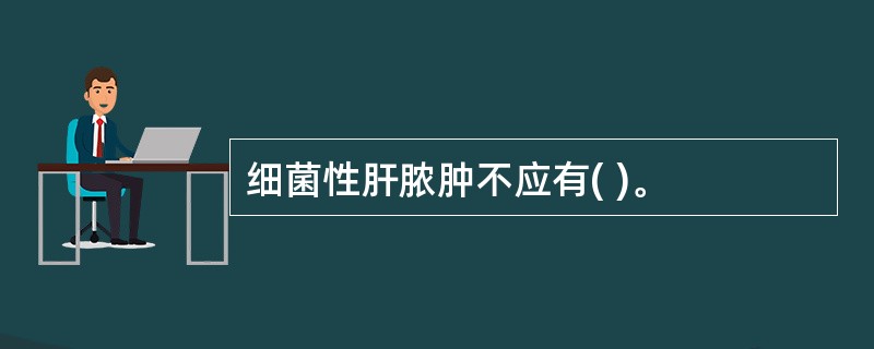 细菌性肝脓肿不应有( )。