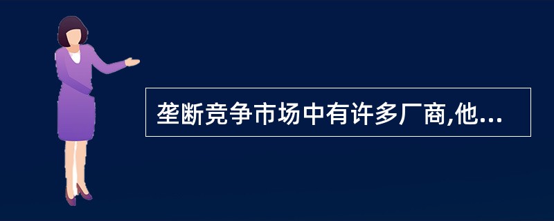 垄断竞争市场中有许多厂商,他们生产和销售的是同种商品,但这些商品又存在一定的差别