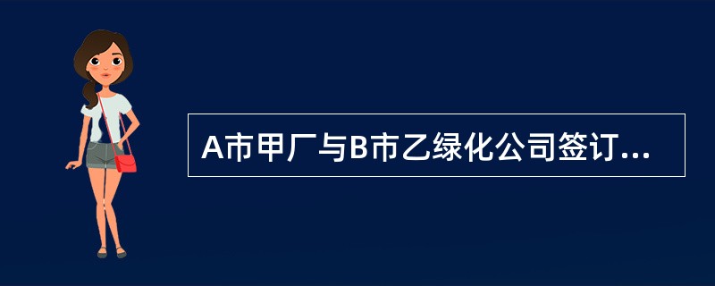 A市甲厂与B市乙绿化公司签订了一份买卖合同,约定由甲厂供应乙公司苗木1000棵,