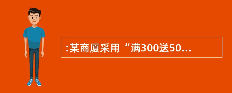 :某商厦采用“满300送50”的办法促销,即购物满300元赠送50元“礼券”,不