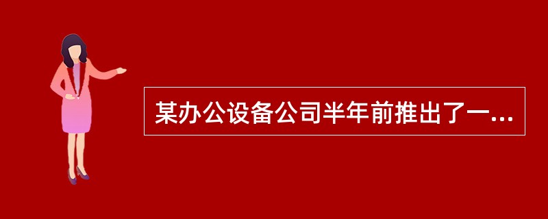 某办公设备公司半年前推出了一款集打印、扫描、复印和传真功能于一身的设备。由于功能