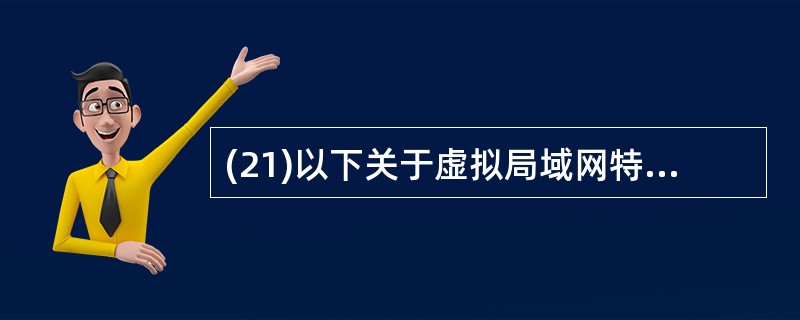 (21)以下关于虚拟局域网特征的描述中,哪一种说法是错误的?( )A)虚拟局域网