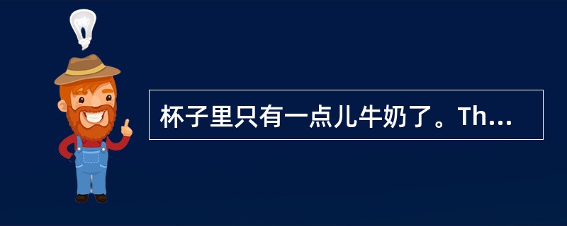 杯子里只有一点儿牛奶了。There is only ________ _____