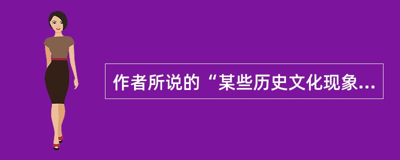 作者所说的“某些历史文化现象”不包含下列哪一项: