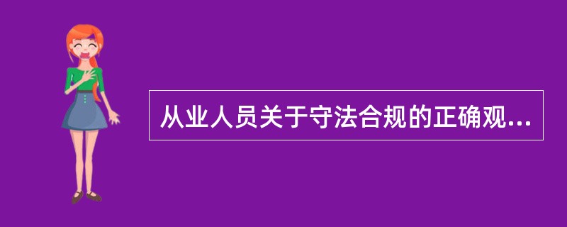 从业人员关于守法合规的正确观念和态度是( )。