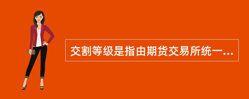 交割等级是指由期货交易所统一规定的、准许在交易所上市交易的合约标的物的质量等级。