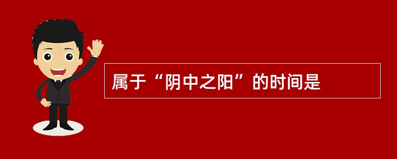 属于“阴中之阳”的时间是