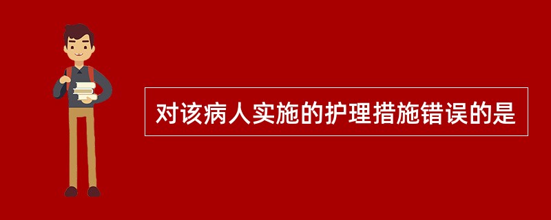 对该病人实施的护理措施错误的是