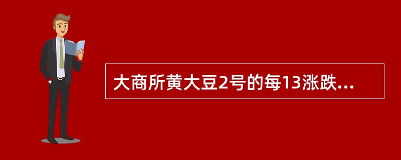 大商所黄大豆2号的每13涨跌停板幅度为4%。( )