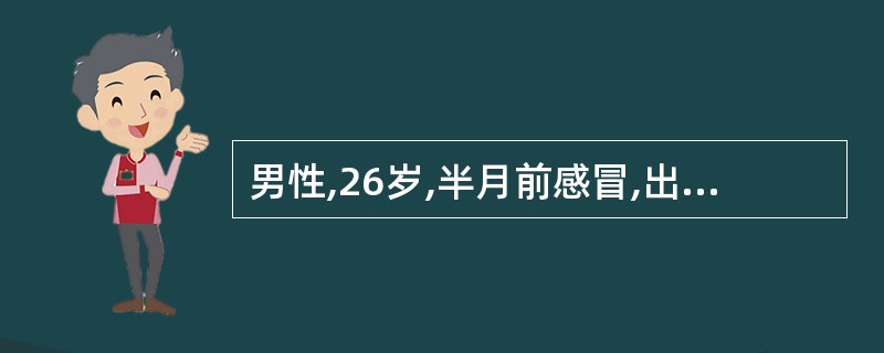 男性,26岁,半月前感冒,出现鼻塞、流涕,无发热,用环丙沙星3天后恶心、乏力、低